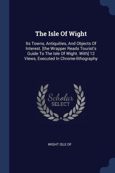 The Isle Of Wight: Its Towns, Antiquities, And Objects Of Interest. [The Wrapper Reads Tourist'S Guide To The Isle Of Wight. With] 12 Views, Executed In Chrome-Lithography
