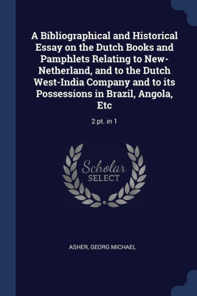 A Bibliographical And Historical Essay On The Dutch Books And Pamphlets Relating To New-Netherland, And To The Dutch West-India Company And To Its Possessions In Brazil, Angola, Etc: 2 Pt. In 1