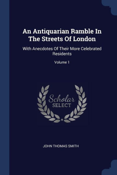 An Antiquarian Ramble In The Streets Of London: With Anecdotes Of Their More Celebrated Residents; Volume 1