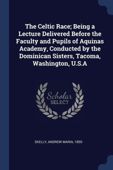 The Celtic Race; Being A Lecture Delivered Before The Faculty And Pupils Of Aquinas Academy, Conducted By The Dominican Sisters, Tacoma, Washington, U.S.A