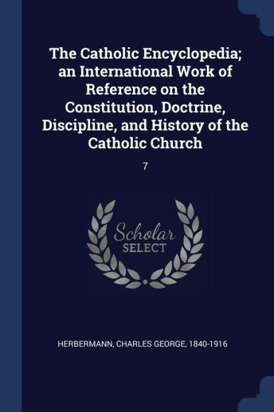 The Catholic Encyclopedia; An International Work Of Reference On The Constitution, Doctrine, Discipline, And History Of The Catholic Church: 7