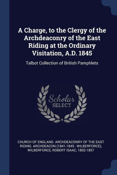 A Charge, To The Clergy Of The Archdeaconry Of The East Riding At The Ordinary Visitation, A.D. 1845: Talbot Collection Of British Pamphlets