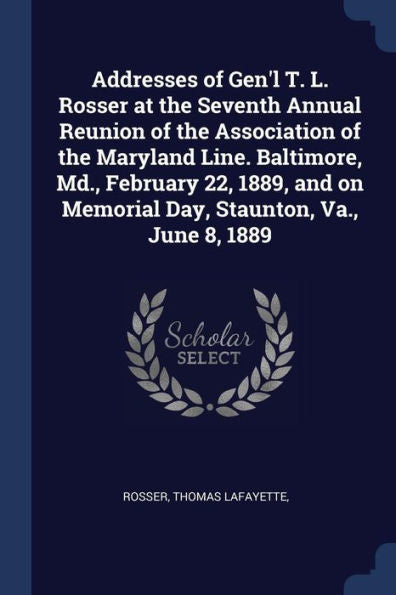 Addresses Of Gen'L T. L. Rosser At The Seventh Annual Reunion Of The Association Of The Maryland Line. Baltimore, Md., February 22, 1889, And On Memorial Day, Staunton, Va., June 8, 1889