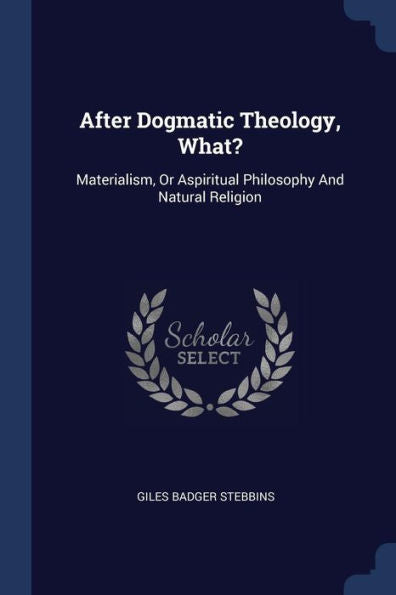 After Dogmatic Theology, What?: Materialism, Or Aspiritual Philosophy And Natural Religion