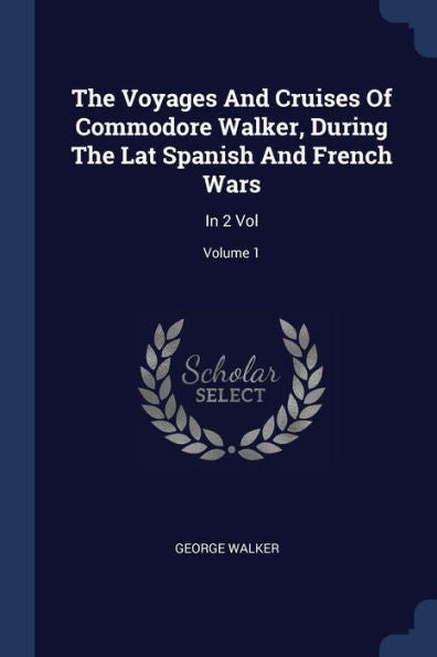 The Voyages And Cruises Of Commodore Walker, During The Lat Spanish And French Wars: In 2 Vol; Volume 1