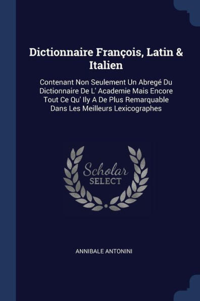 Dictionnaire Fran?ois, Latin & Italien: Contenant Non Seulement Un Abreg? Du Dictionnaire De L' Academie Mais Encore Tout Ce Qu' Ily A De Plus Remarquable Dans Les Meilleurs Lexicographes
