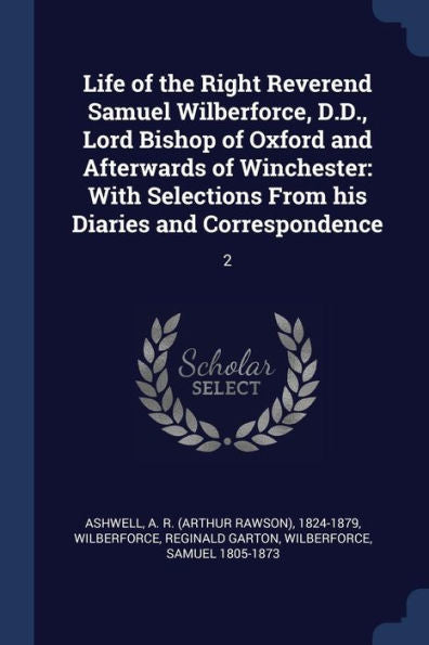 Life Of The Right Reverend Samuel Wilberforce, D.D., Lord Bishop Of Oxford And Afterwards Of Winchester: With Selections From His Diaries And Correspondence: 2