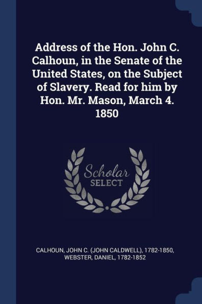 Address Of The Hon. John C. Calhoun, In The Senate Of The United States, On The Subject Of Slavery. Read For Him By Hon. Mr. Mason, March 4. 1850