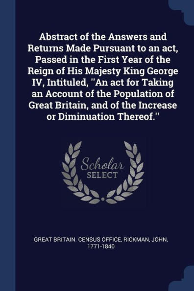 Abstract Of The Answers And Returns Made Pursuant To An Act, Passed In The First Year Of The Reign Of His Majesty King George Iv, Intituled, ''An Act ... And Of The Increase Or Diminuation Thereof.''