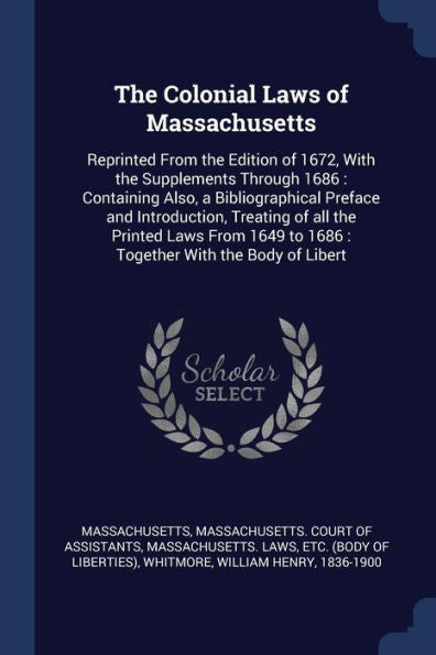 The Colonial Laws Of Massachusetts: Reprinted From The Edition Of 1672, With The Supplements Through 1686: Containing Also, A Bibliographical Preface ... To 1686: Together With The Body Of Libert
