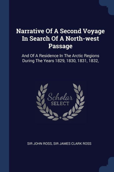 Narrative Of A Second Voyage In Search Of A North-West Passage: And Of A Residence In The Arctic Regions During The Years 1829, 1830, 1831, 1832,