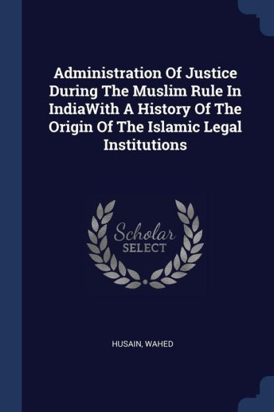 Administration Of Justice During The Muslim Rule In Indiawith A History Of The Origin Of The Islamic Legal Institutions