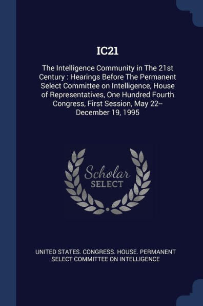 Ic21: The Intelligence Community In The 21St Century: Hearings Before The Permanent Select Committee On Intelligence, House Of Representatives, One ... First Session, May 22--December 19, 1995