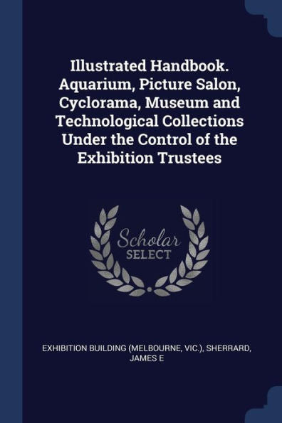 Illustrated Handbook. Aquarium, Picture Salon, Cyclorama, Museum And Technological Collections Under The Control Of The Exhibition Trustees