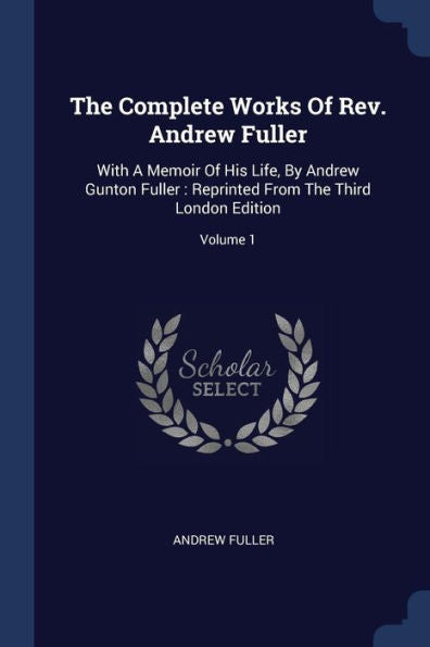 The Complete Works Of Rev. Andrew Fuller: With A Memoir Of His Life, By Andrew Gunton Fuller: Reprinted From The Third London Edition; Volume 1