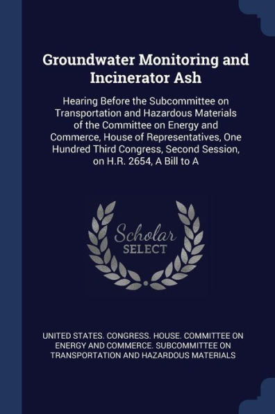 Groundwater Monitoring And Incinerator Ash: Hearing Before The Subcommittee On Transportation And Hazardous Materials Of The Committee On Energy And ... Second Session, On H.R. 2654, A Bill To A