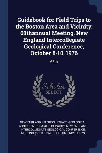 Guidebook For Field Trips To The Boston Area And Vicinity: 68Thannual Meeting, New England Intercollegiate Geological Conference, October 8-10, 1976: 68Th