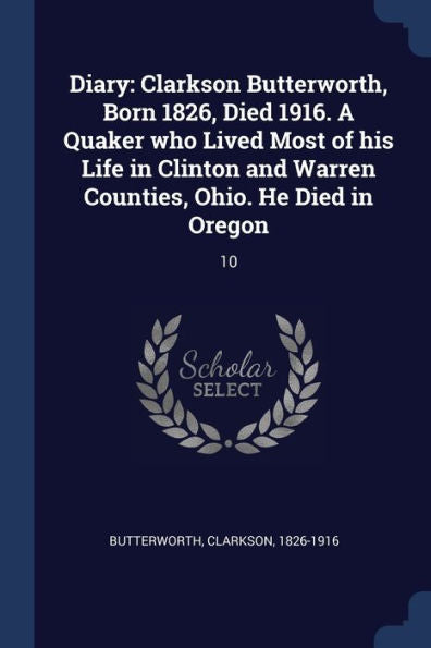 Diary: Clarkson Butterworth, Born 1826, Died 1916. A Quaker Who Lived Most Of His Life In Clinton And Warren Counties, Ohio. He Died In Oregon: 10