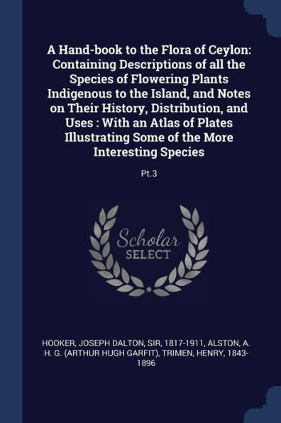 A Hand-Book To The Flora Of Ceylon: Containing Descriptions Of All The Species Of Flowering Plants Indigenous To The Island, And Notes On Their ... Some Of The More Interesting Species: Pt.3