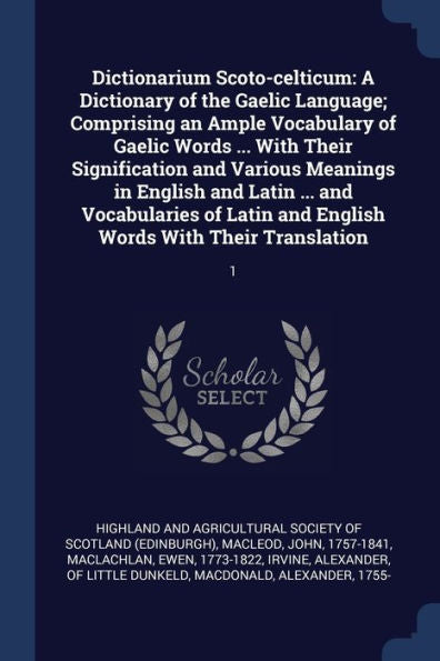 Dictionarium Scoto-Celticum: A Dictionary Of The Gaelic Language; Comprising An Ample Vocabulary Of Gaelic Words ... With Their Signification And ... And English Words With Their Translation: 1