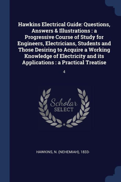Hawkins Electrical Guide: Questions, Answers & Illustrations: A Progressive Course Of Study For Engineers, Electricians, Students And Those Desiring ... And Its Applications: A Practical Treatise: 4
