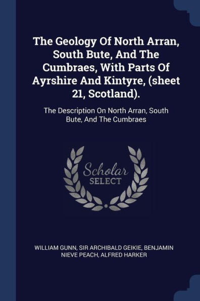 The Geology Of North Arran, South Bute, And The Cumbraes, With Parts Of Ayrshire And Kintyre, (Sheet 21, Scotland).: The Description On North Arran, South Bute, And The Cumbraes