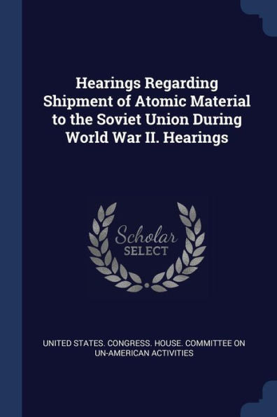 Hearings Regarding Shipment Of Atomic Material To The Soviet Union During World War Ii. Hearings