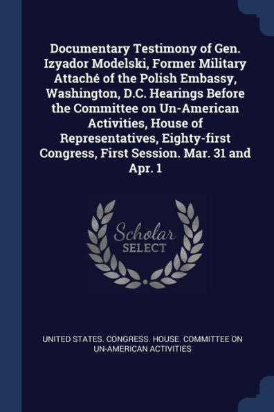 Documentary Testimony Of Gen. Izyador Modelski, Former Military Attaché Of The Polish Embassy, Washington, D.C. Hearings Before The Committee On ... Congress, First Session. Mar. 31 And Apr. 1