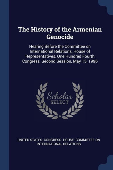 The History Of The Armenian Genocide: Hearing Before The Committee On International Relations, House Of Representatives, One Hundred Fourth Congress, Second Session, May 15, 1996