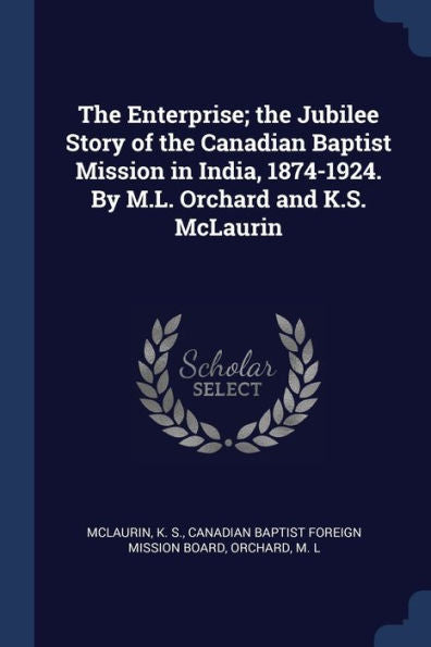 The Enterprise; The Jubilee Story Of The Canadian Baptist Mission In India, 1874-1924. By M.L. Orchard And K.S. Mclaurin