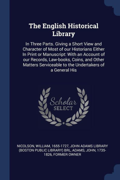 The English Historical Library: In Three Parts. Giving A Short View And Character Of Most Of Our Historians Either In Print Or Manuscript: With An ... To The Undertakers Of A General His