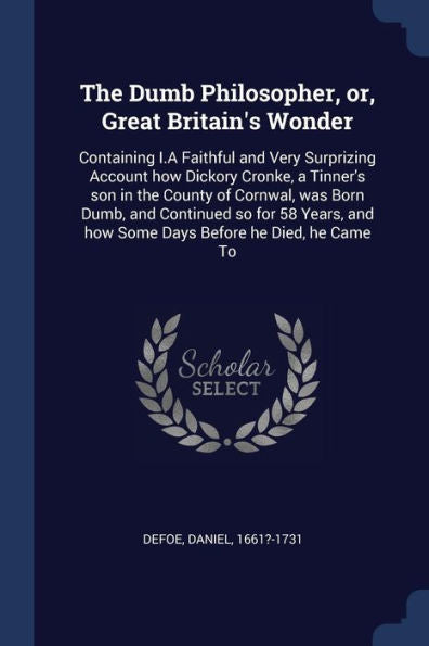 The Dumb Philosopher, Or, Great Britain'S Wonder: Containing I.A Faithful And Very Surprizing Account How Dickory Cronke, A Tinner'S Son In The County ... And How Some Days Before He Died, He Came To