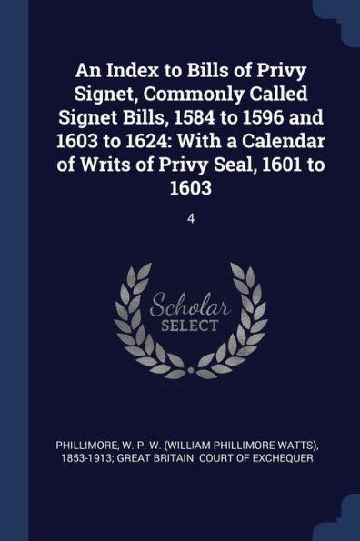 An Index To Bills Of Privy Signet, Commonly Called Signet Bills, 1584 To 1596 And 1603 To 1624: With A Calendar Of Writs Of Privy Seal, 1601 To 1603: 4