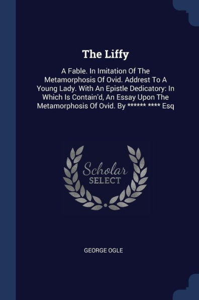The Liffy: A Fable. In Imitation Of The Metamorphosis Of Ovid. Addrest To A Young Lady. With An Epistle Dedicatory: In Which Is Contain'D, An Essay Upon The Metamorphosis Of Ovid. By ****** **** Esq