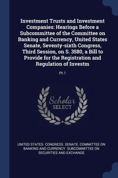 Investment Trusts And Investment Companies: Hearings Before A Subcommittee Of The Committee On Banking And Currency, United States Senate, ... Registration And Regulation Of Investm: Pt.1