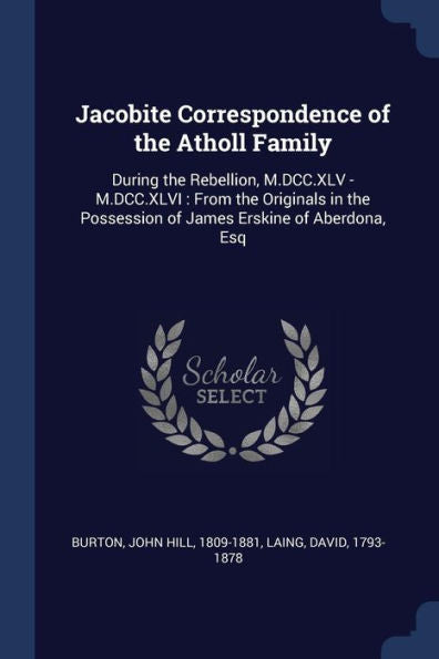 Jacobite Correspondence Of The Atholl Family: During The Rebellion, M.Dcc.Xlv - M.Dcc.Xlvi: From The Originals In The Possession Of James Erskine Of Aberdona, Esq