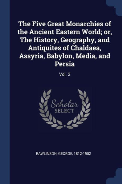 The Five Great Monarchies Of The Ancient Eastern World; Or, The History, Geography, And Antiquites Of Chaldaea, Assyria, Babylon, Media, And Persia: Vol. 2