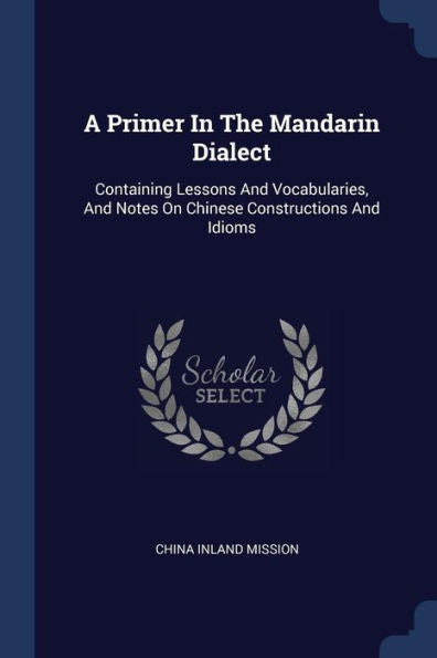 A Primer In The Mandarin Dialect: Containing Lessons And Vocabularies, And Notes On Chinese Constructions And Idioms
