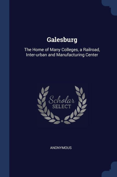 Galesburg: The Home Of Many Colleges, A Railroad, Inter-Urban And Manufacturing Center