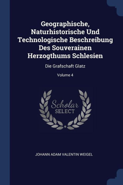Geographische, Naturhistorische Und Technologische Beschreibung Des Souverainen Herzogthums Schlesien: Die Grafschaft Glatz; Volume 4