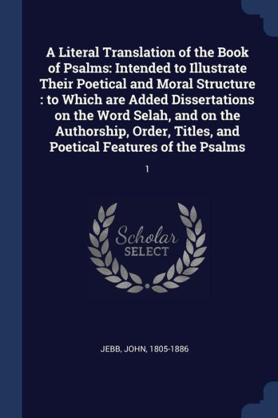 A Literal Translation Of The Book Of Psalms: Intended To Illustrate Their Poetical And Moral Structure: To Which Are Added Dissertations On The Word ... And Poetical Features Of The Psalms: 1