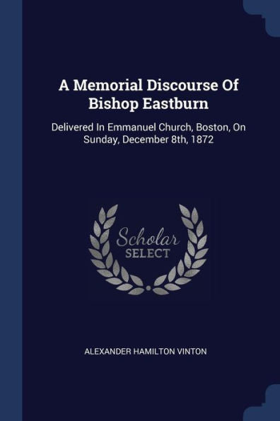 A Memorial Discourse Of Bishop Eastburn: Delivered In Emmanuel Church, Boston, On Sunday, December 8Th, 1872