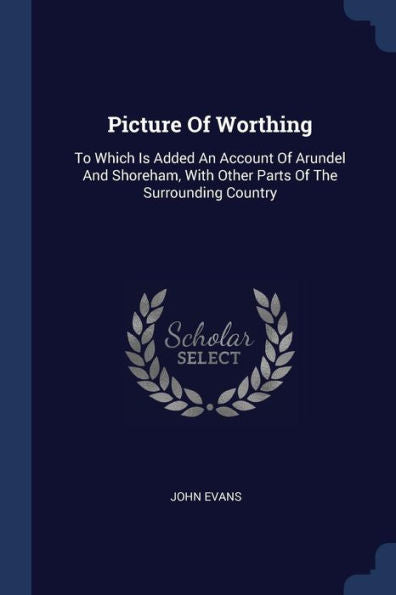 Picture Of Worthing: To Which Is Added An Account Of Arundel And Shoreham, With Other Parts Of The Surrounding Country