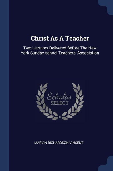 Christ As A Teacher: Two Lectures Delivered Before The New York Sunday-School Teachers' Association