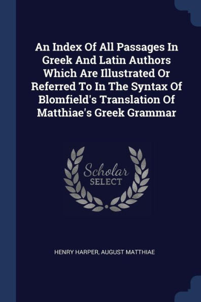 An Index Of All Passages In Greek And Latin Authors Which Are Illustrated Or Referred To In The Syntax Of Blomfield'S Translation Of Matthiae'S Greek Grammar