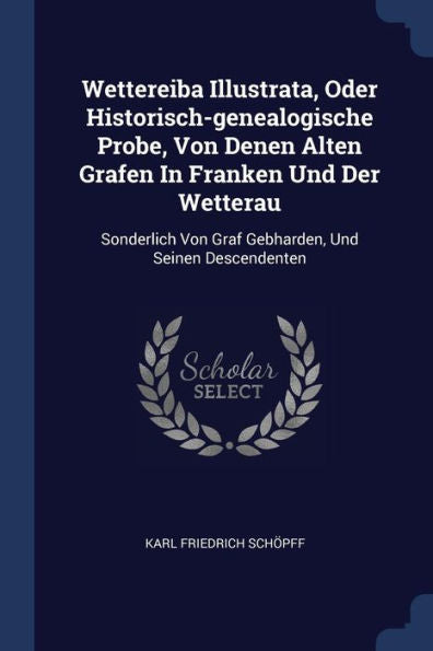 Wettereiba Illustrata, Oder Historisch-Genealogische Probe, Von Denen Alten Grafen In Franken Und Der Wetterau: Sonderlich Von Graf Gebharden, Und Seinen Descendenten