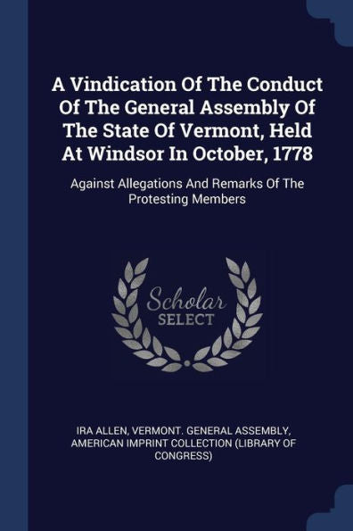 A Vindication Of The Conduct Of The General Assembly Of The State Of Vermont, Held At Windsor In October, 1778: Against Allegations And Remarks Of The Protesting Members
