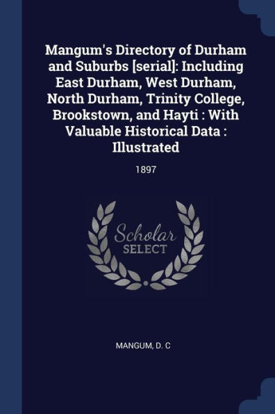 Mangum'S Directory Of Durham And Suburbs [Serial]: Including East Durham, West Durham, North Durham, Trinity College, Brookstown, And Hayti: With Valuable Historical Data: Illustrated: 1897