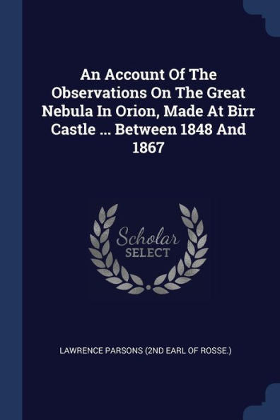 An Account Of The Observations On The Great Nebula In Orion, Made At Birr Castle ... Between 1848 And 1867