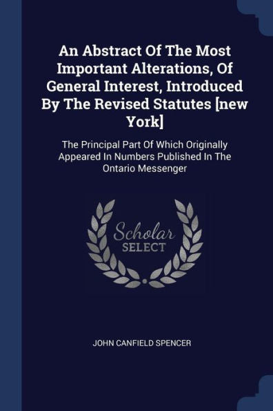 An Abstract Of The Most Important Alterations, Of General Interest, Introduced By The Revised Statutes [New York]: The Principal Part Of Which ... In Numbers Published In The Ontario Messenger